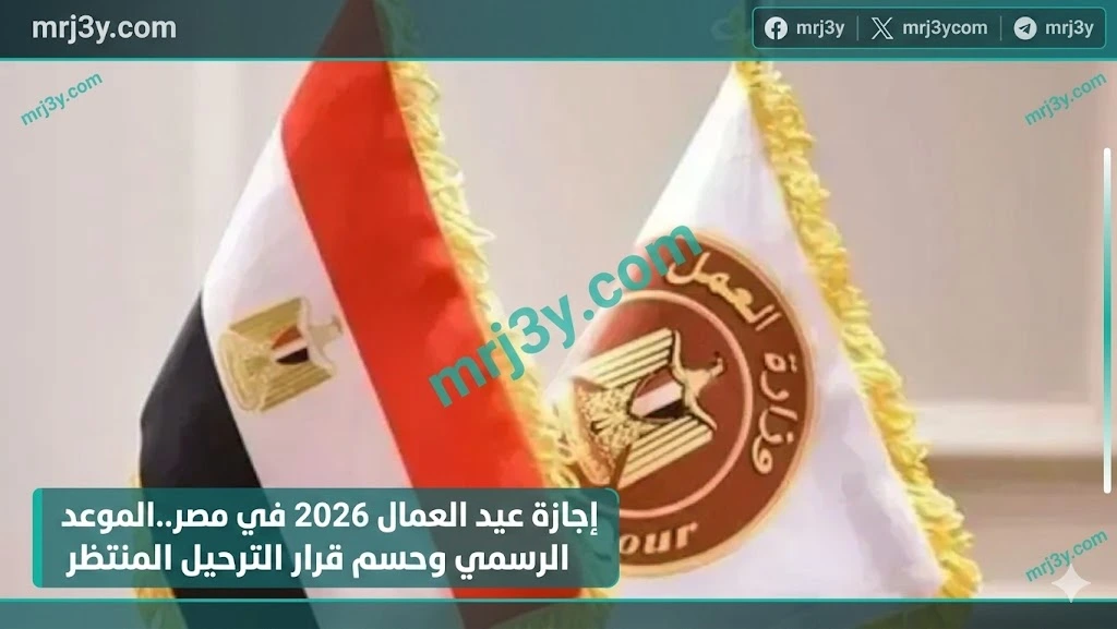 موعد إجازة عيد العمال 2026 في مصر الموعد الرسمي وحسم قرار الترحيل المنتظر