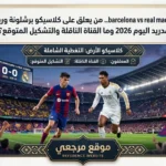 barcelona vs real madrid.. معلق الكلاسيكو برشلونة وريال مدريد اليوم 2026 وما القناة الناقلة والتشكيل المتوقع