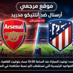 القنوات الناقلة لمباراة ارسنال واتلتيكو مدريد اليوم 5 مايو 2026 وموعد اللقاء الحاسم بدوري الابطال