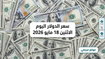 سعر الدولار اليوم الاثنين 18 مايو 2026