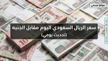 سعر الريال السعودي اليوم مقابل الجنيه