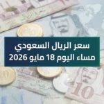 تحديث البنوك الآن.. سعر الريال السعودي مساء اليوم 18 مايو 2026 في جميع البنوك