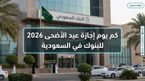 كم يوم إجازة عيد الأضحى 2026 للبنوك وموعد إغلاق وفتح الفروع بقرار البنك المركزي السعودي